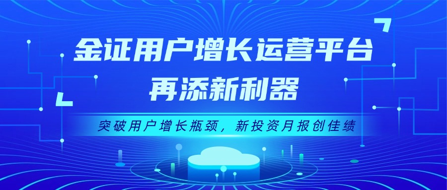 金证用户增添运营平台再添新利器：突破用户增添瓶颈，，，，新投资月报创佳绩